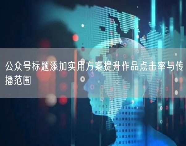 公众号标题添加实用方案提升作品点击率与传播范围