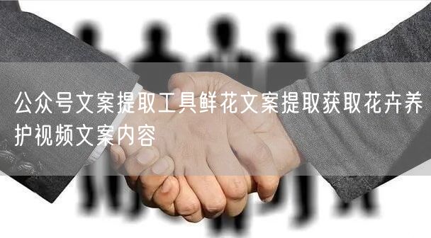 公众号文案提取工具鲜花文案提取获取花卉养护视频文案内容