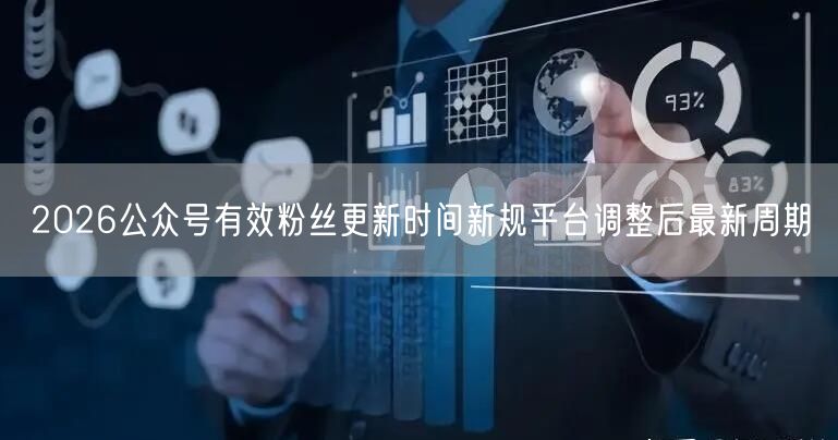 2026公众号有效粉丝更新时间新规平台调整后最新周期