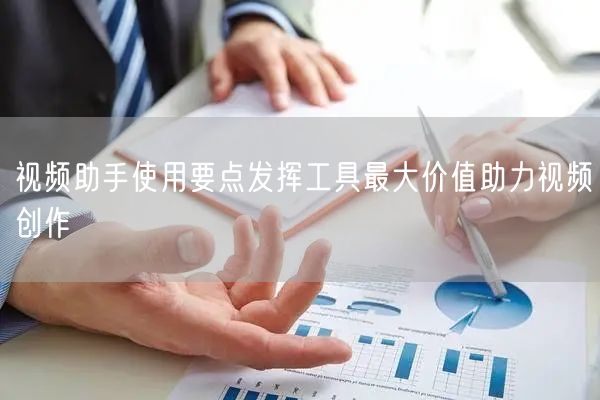 视频助手使用要点发挥工具最大价值助力视频创作