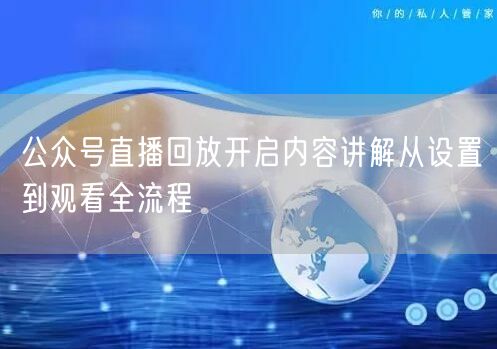 公众号直播回放开启内容讲解从设置到观看全流程