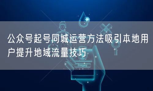 公众号起号同城运营方法吸引本地用户提升地域流量技巧