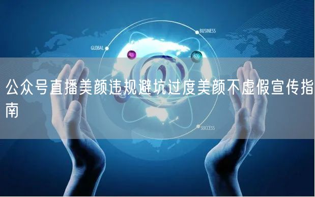 公众号直播美颜违规避坑过度美颜不虚假宣传指南