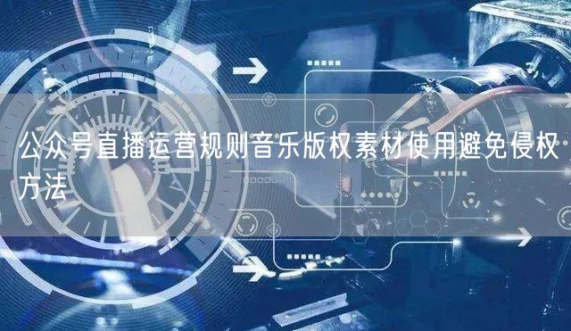 公众号直播运营规则音乐版权素材使用避免侵权方法