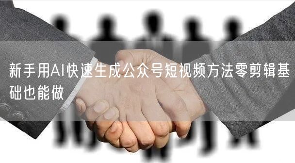 新手用AI快速生成公众号短视频方法零剪辑基础也能做