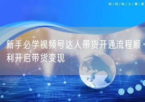 新手必学视频号达人带货开通流程顺利开启带货变现