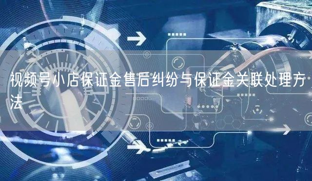 视频号小店保证金售后纠纷与保证金关联处理方法