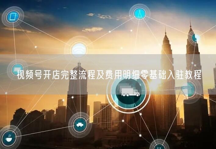 视频号开店完整流程及费用明细零基础入驻教程