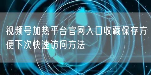 视频号加热平台官网入口收藏保存方便下次快速访问方法