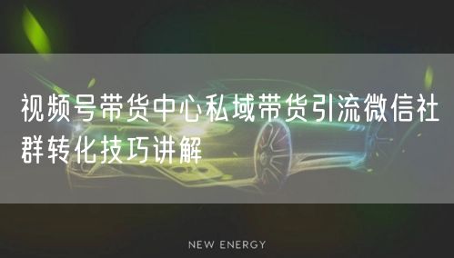 视频号带货中心私域带货引流微信社群转化技巧讲解