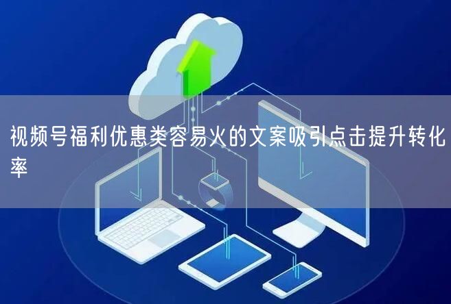 视频号福利优惠类容易火的文案吸引点击提升转化率