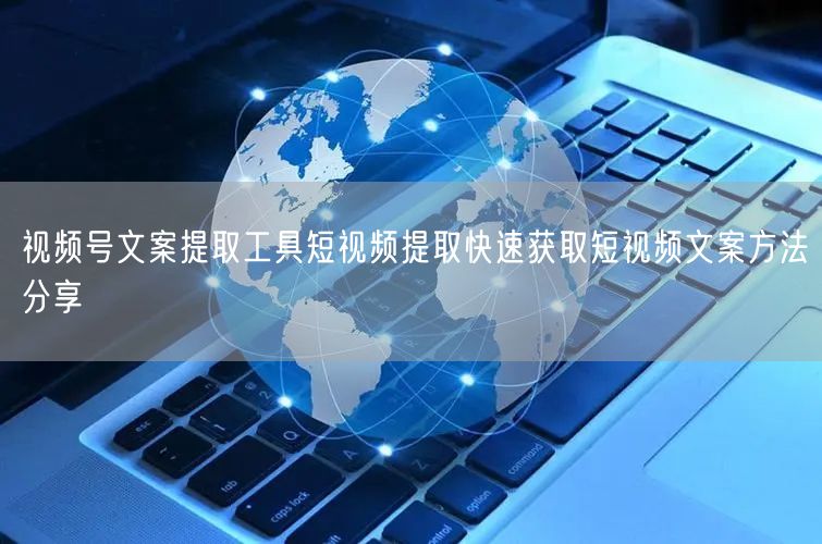 视频号文案提取工具短视频提取快速获取短视频文案方法分享