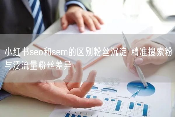 小红书seo和sem的区别粉丝沉淀 精准搜索粉与泛流量粉丝差异