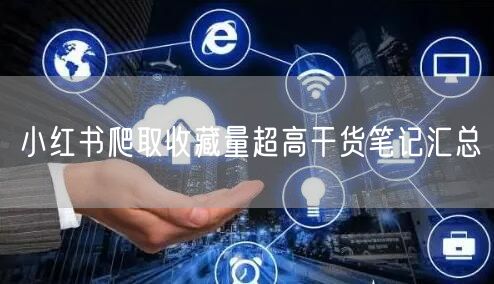 小红书爬取收藏量超高干货笔记汇总