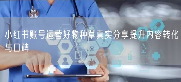 小红书账号运营好物种草真实分享提升内容转化与口碑