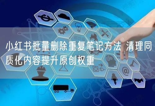 小红书批量删除重复笔记方法 清理同质化内容提升原创权重