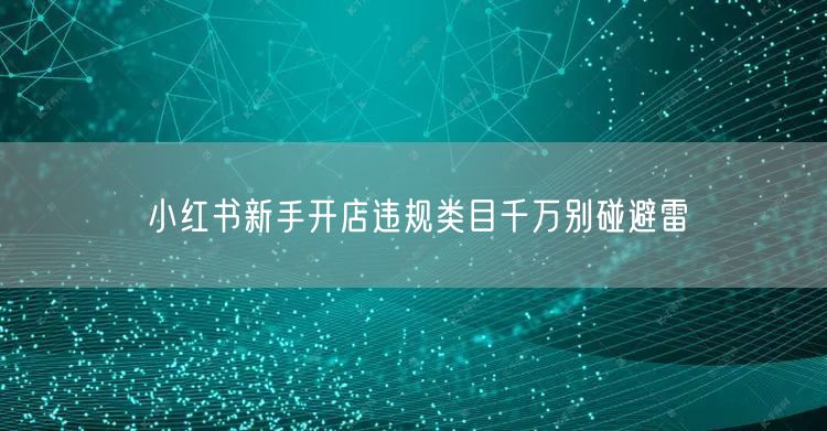 小红书新手开店违规类目千万别碰避雷