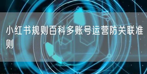 小红书规则百科多账号运营防关联准则