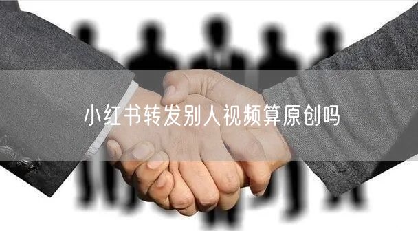小红书转发别人视频算原创吗