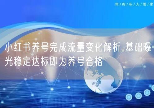 小红书养号完成流量变化解析 基础曝光稳定达标即为养号合格