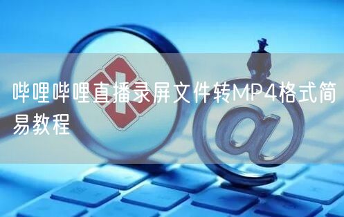 哔哩哔哩直播录屏文件转MP4格式简易教程