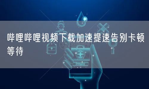 哔哩哔哩视频下载加速提速告别卡顿等待
