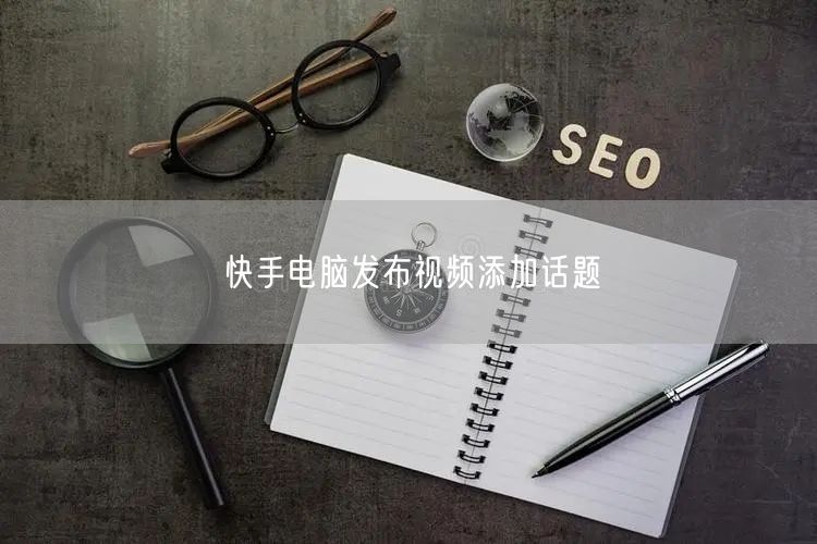 快手电脑发布视频添加话题