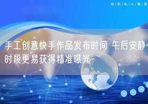 手工创意快手作品发布时间 午后安静时段更易获得精准曝光