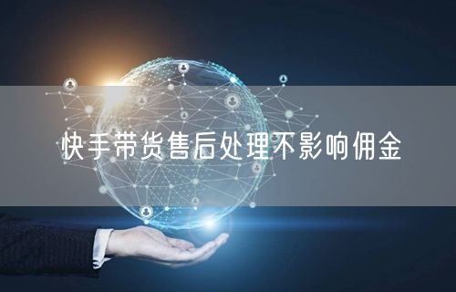 快手带货售后处理不影响佣金