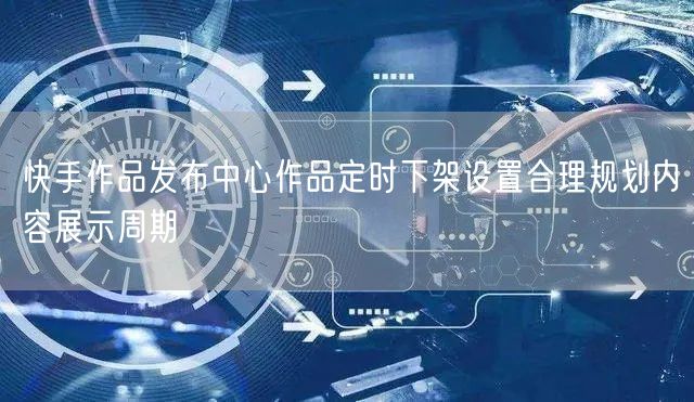 快手作品发布中心作品定时下架设置合理规划内容展示周期