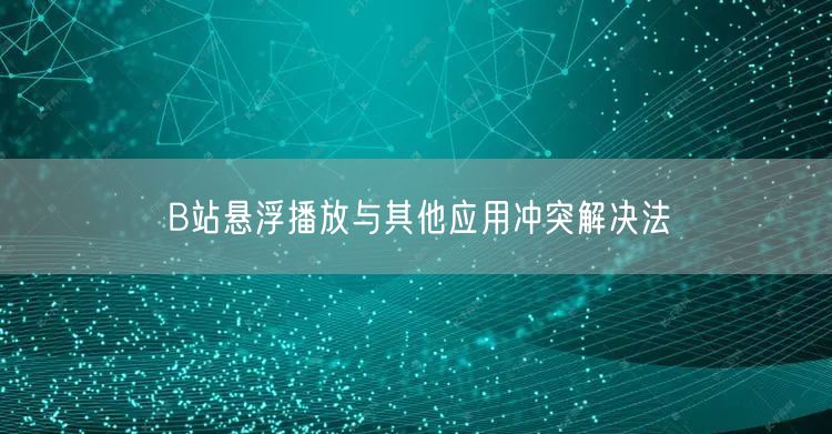 B站悬浮播放与其他应用冲突解决法