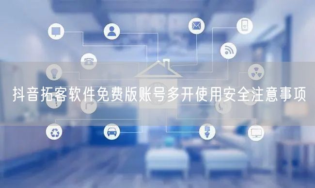 抖音拓客软件免费版账号多开使用安全注意事项