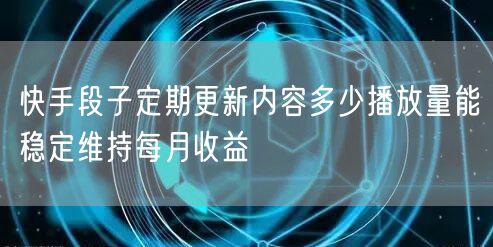 快手段子定期更新内容多少播放量能稳定维持每月收益