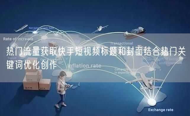 热门流量获取快手短视频标题和封面结合热门关键词优化创作