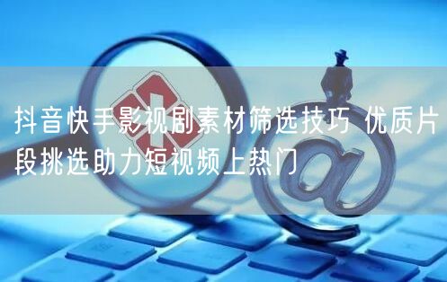 抖音快手影视剧素材筛选技巧 优质片段挑选助力短视频上热门