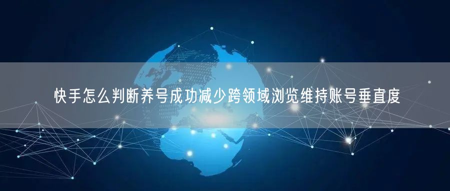 快手怎么判断养号成功减少跨领域浏览维持账号垂直度
