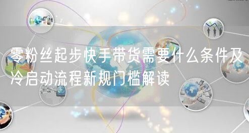 零粉丝起步快手带货需要什么条件及冷启动流程新规门槛解读