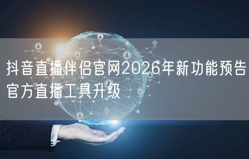 抖音直播伴侣官网2026年新功能预告官方直播工具升级