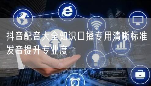 抖音配音大全知识口播专用清晰标准发音提升专业度