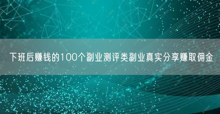下班后赚钱的100个副业测评类副业真实分享赚取佣金
