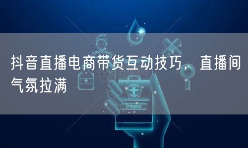 抖音直播电商带货互动技巧，直播间气氛拉满