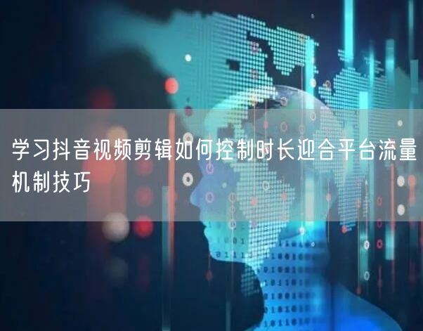 学习抖音视频剪辑如何控制时长迎合平台流量机制技巧