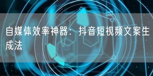 自媒体效率神器：抖音短视频文案生成法