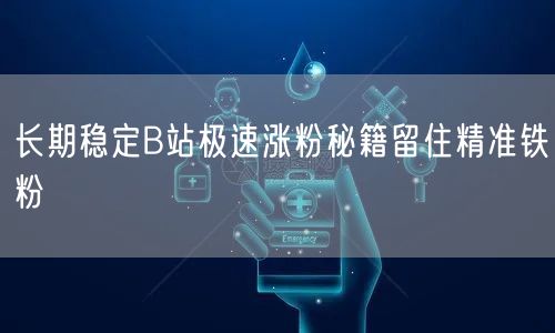 长期稳定B站极速涨粉秘籍留住精准铁粉