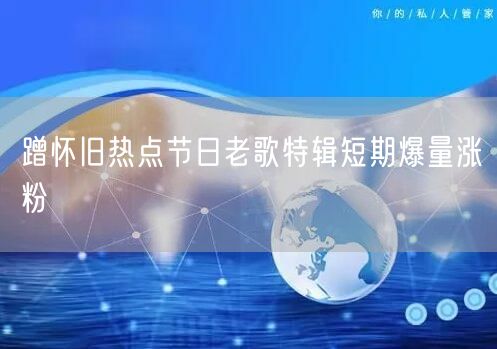 蹭怀旧热点节日老歌特辑短期爆量涨粉