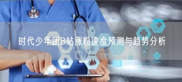 时代少年团B站涨粉速度预测与趋势分析