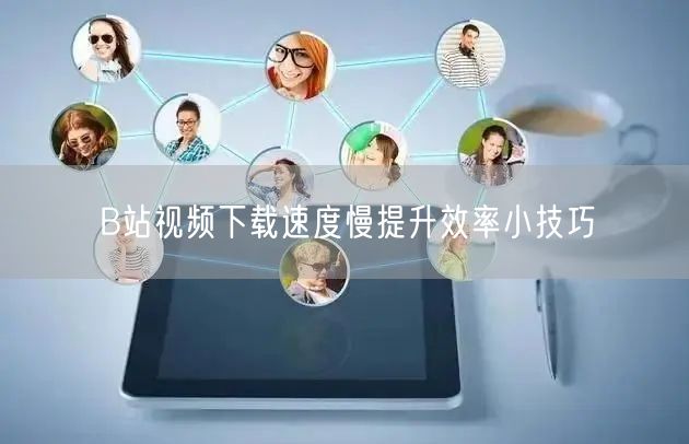 B站视频下载速度慢提升效率小技巧