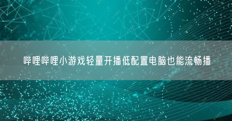 哔哩哔哩小游戏轻量开播低配置电脑也能流畅播