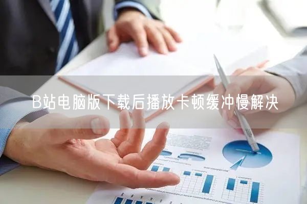 B站电脑版下载后播放卡顿缓冲慢解决