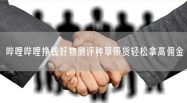 哔哩哔哩挣钱好物测评种草带货轻松拿高佣金